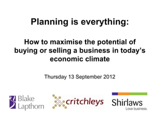 Planning is everything:

  How to maximise the potential of
buying or selling a business in today’s
          economic climate

        Thursday 13 September 2012
 