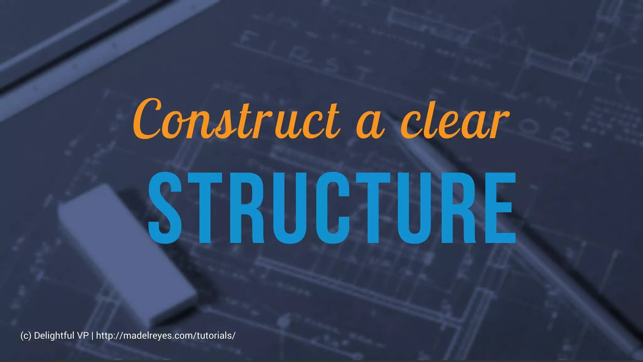 Construct a clear
STRUCTURE
(c) Delightful VP | http://madelreyes.com/tutorials/
 