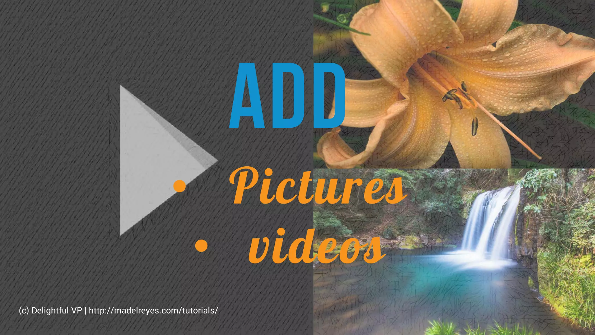 Add
• Pictures
• videos
(c) Delightful VP | http://madelreyes.com/tutorials/
 