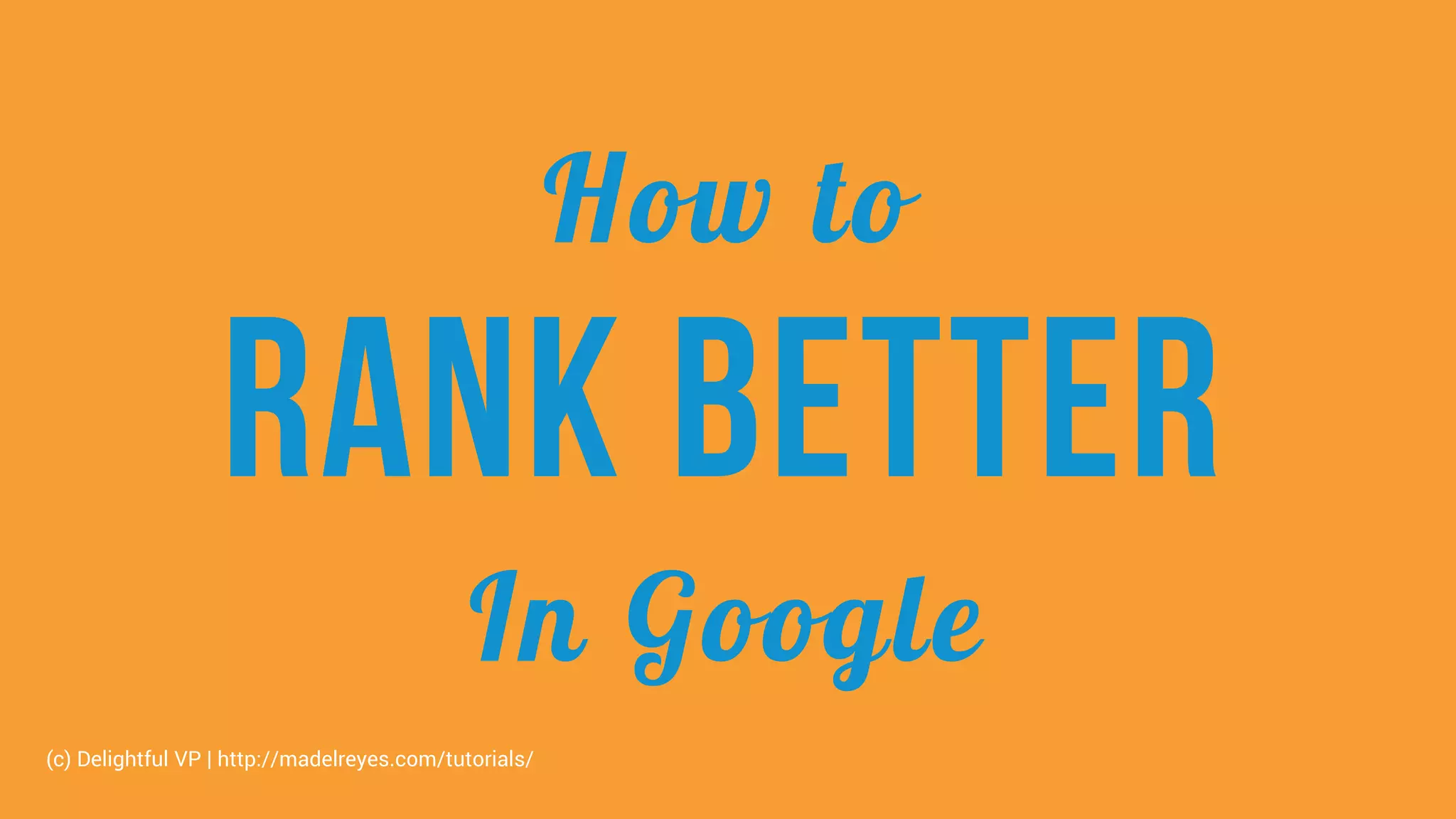 How to
Rank better
In Google
(c) Delightful VP | http://madelreyes.com/tutorials/
 