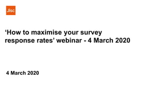 ‘How to maximise your survey
response rates’ webinar - 4 March 2020
4 March 2020
 