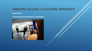 HARLOW COLLEGE: A CULTURAL APPROACH
Dave Monk
E-Learning Development Co-ordinator
 