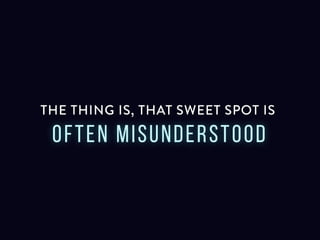 The thing is, that sweet spot is often
misunderstood
 
