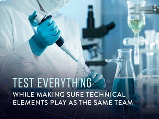 Test everything while making sure technical
elements play as the same team
 