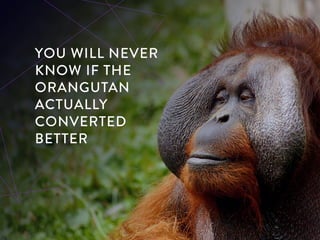 You will never know if the orangutan actually
converted better
 