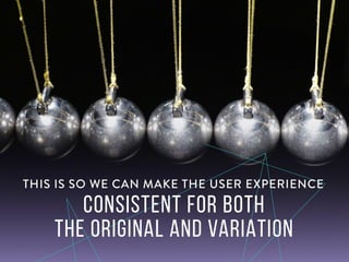 This is so we can make the user experience
consistent for both the original and variation
 