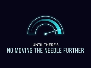 Until there’s no moving the needle further
 