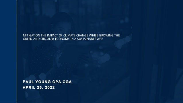 P A U L Y O U N G C P A C G A
A P R I L 2 5 , 2 0 2 2
MITIGATION THE IMPACT OF CLIMATE CHANGE WHILE GROWING THE
GREEN AND CIRCULAR ECONOMY IN A SUSTAINABLE WAY
 