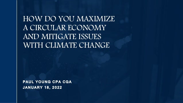 P A U L Y O U N G C P A C G A
J A N U A R Y 1 8 , 2 0 2 2
HOW DO YOU MAXIMIZE
A CIRCULAR ECONOMY
AND MITIGATE ISSUES
WITH CLIMATE CHANGE
 