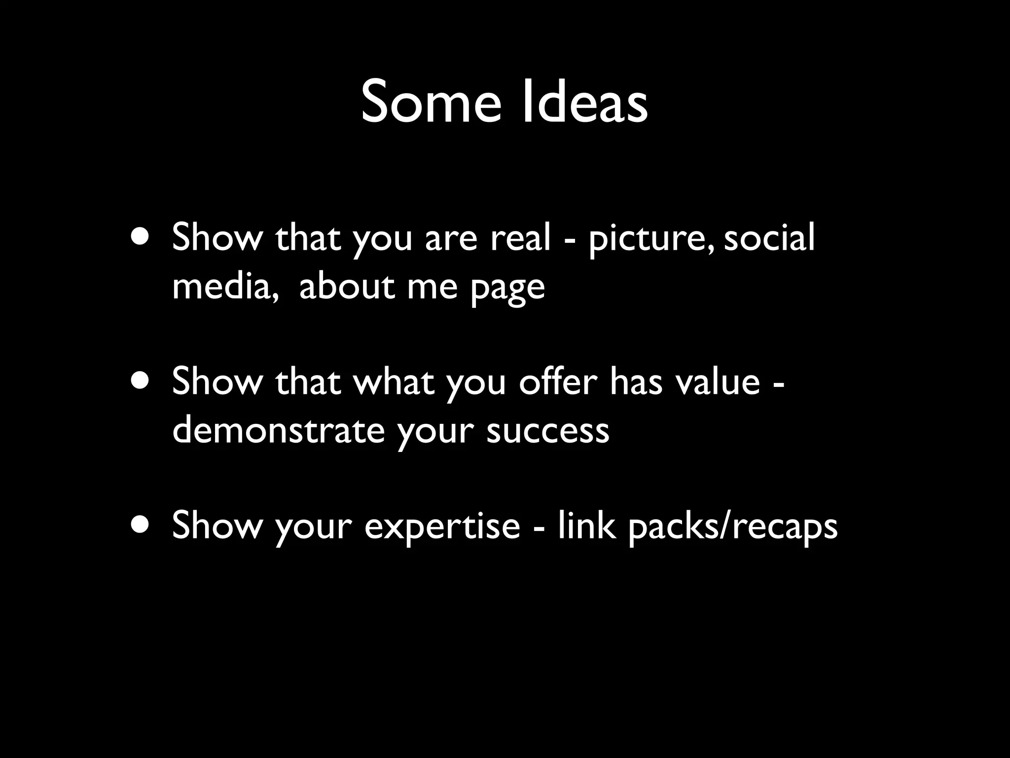 Some Ideas 
• Show that you are real - picture, social 
media, about me page 
• Show that what you offer has value - 
demonstrate your success 
• Show your expertise - link packs/recaps 
 