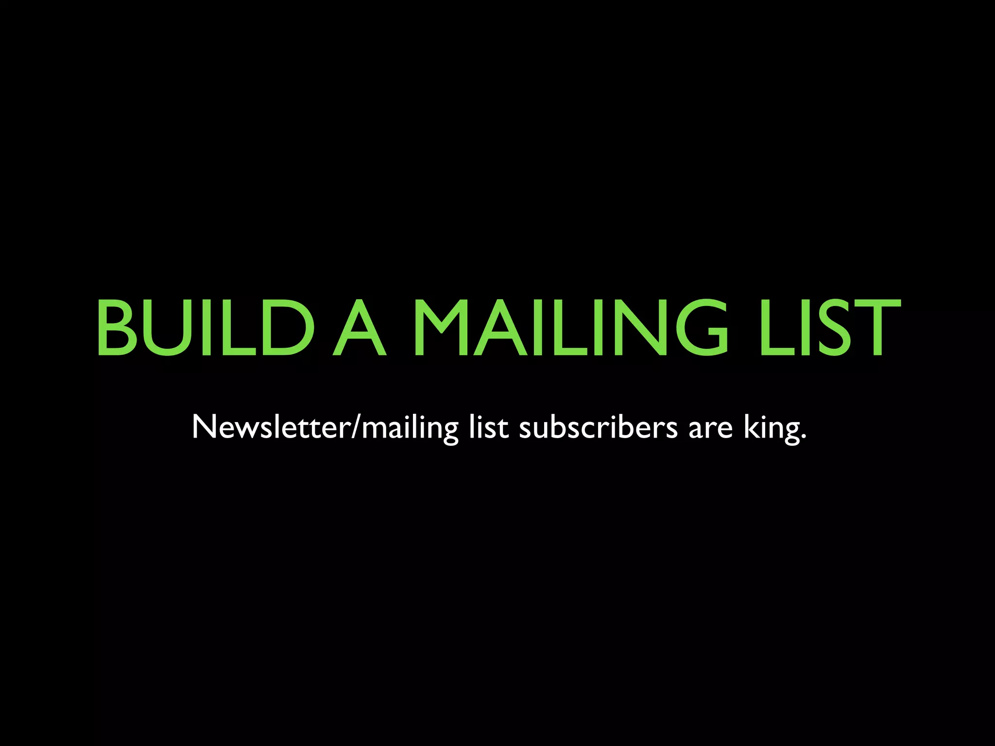 BUILD A MAILING LIST 
Newsletter/mailing list subscribers are king. 
 