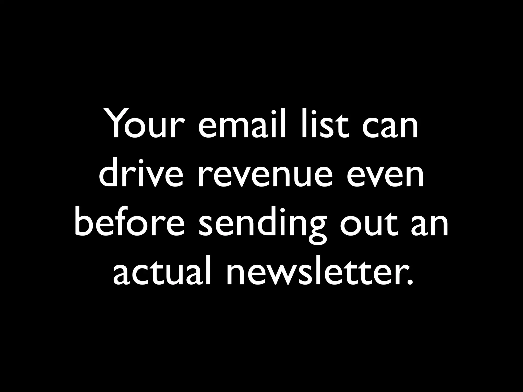Your email list can 
drive revenue even 
before sending out an 
actual newsletter. 
 