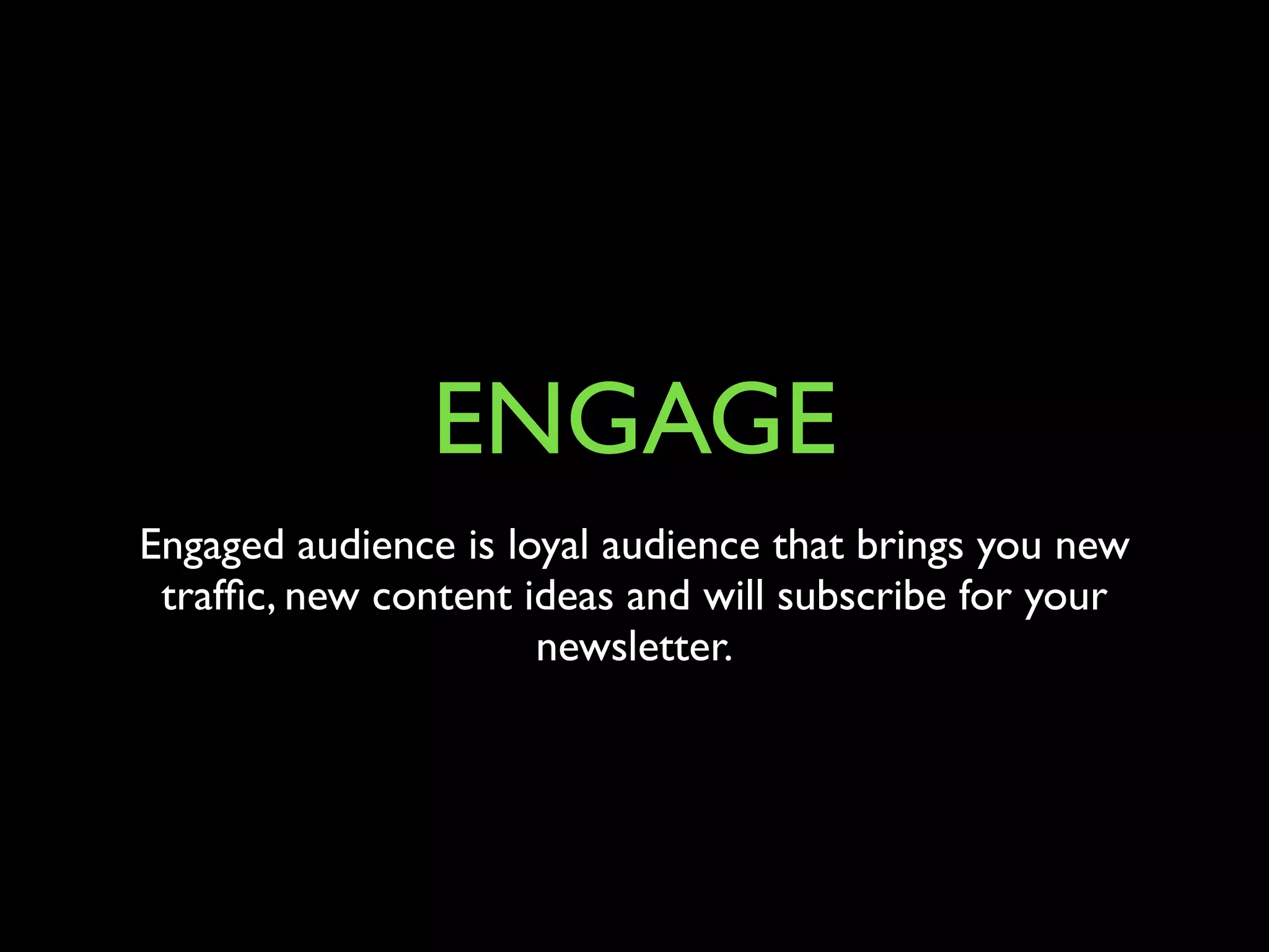 ENGAGE 
Engaged audience is loyal audience that brings you new 
traffic, new content ideas and will subscribe for your 
newsletter. 
 