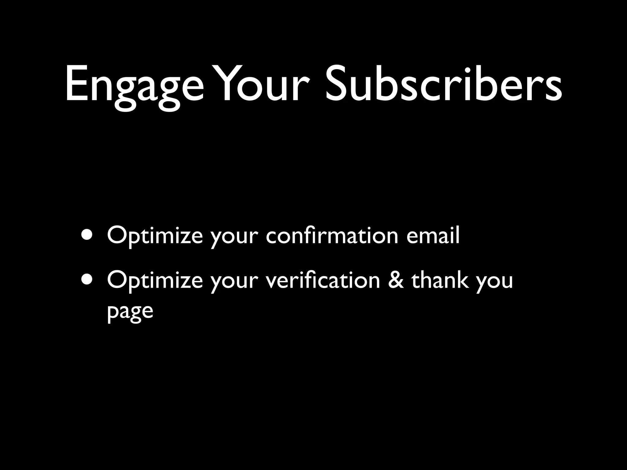 Engage Your Subscribers 
• Optimize your confirmation email 
• Optimize your verification & thank you 
page 
 