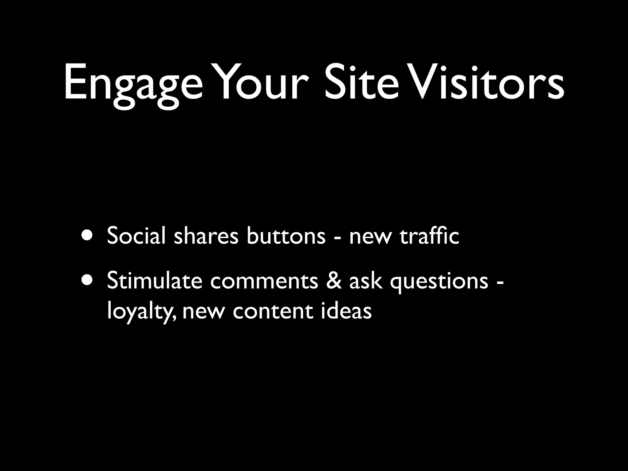 Engage Your Site Visitors 
• Social shares buttons - new traffic 
• Stimulate comments & ask questions - 
loyalty, new content ideas 
 