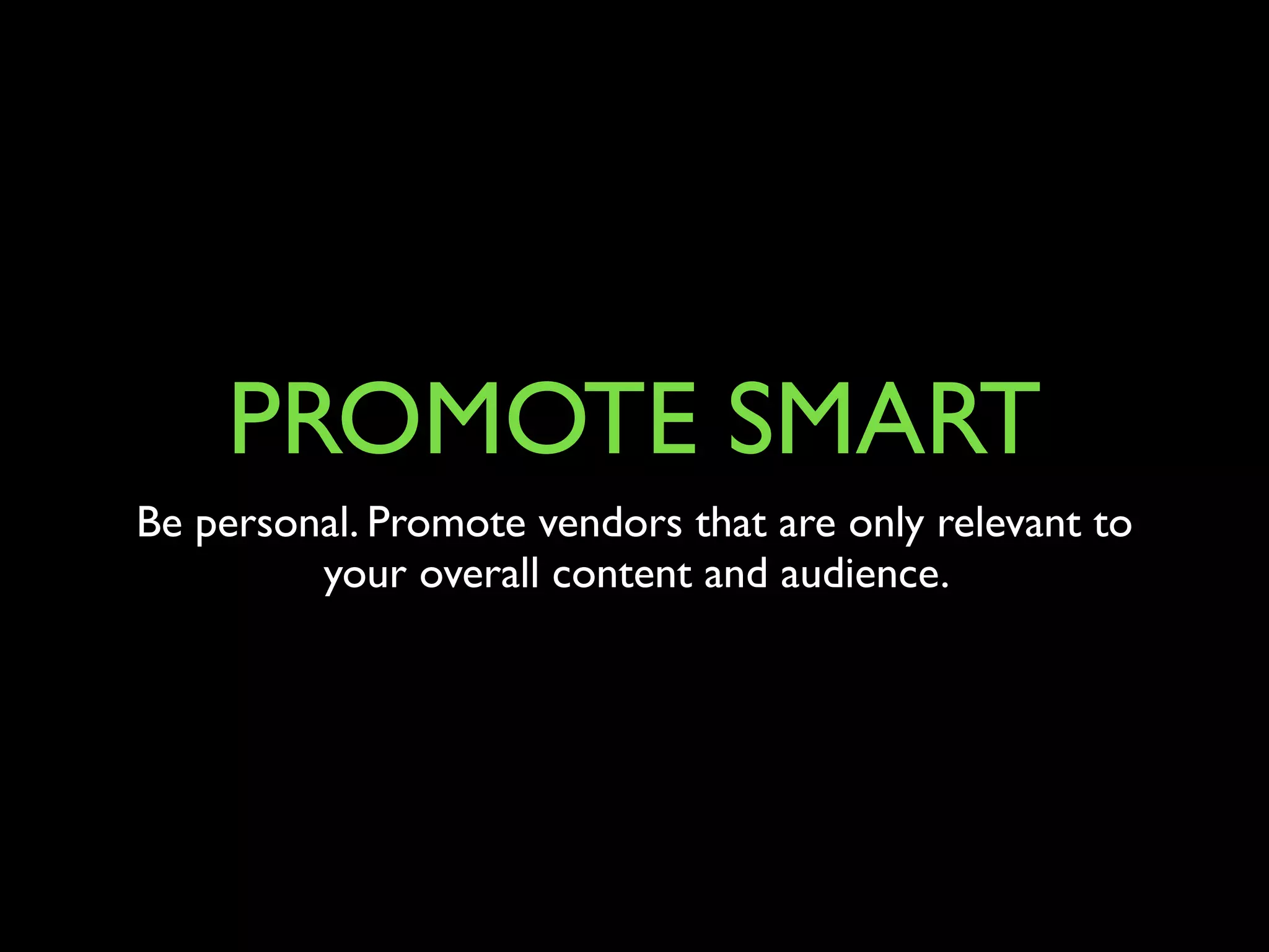 PROMOTE SMART 
Be personal. Promote vendors that are only relevant to 
your overall content and audience. 
 