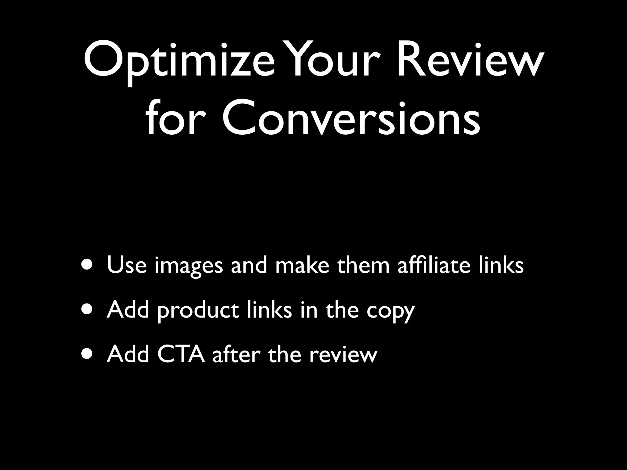 Optimize Your Review 
for Conversions 
• Use images and make them affiliate links 
• Add product links in the copy 
• Add CTA after the review 
 