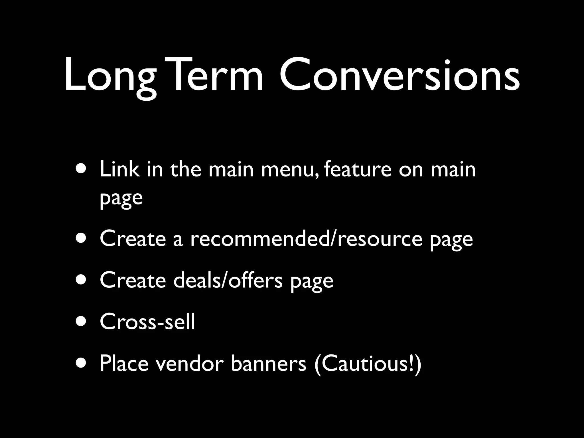 Long Term Conversions 
• Link in the main menu, feature on main 
page 
• Create a recommended/resource page 
• Create deals/offers page 
• Cross-sell 
• Place vendor banners (Cautious!) 
 
