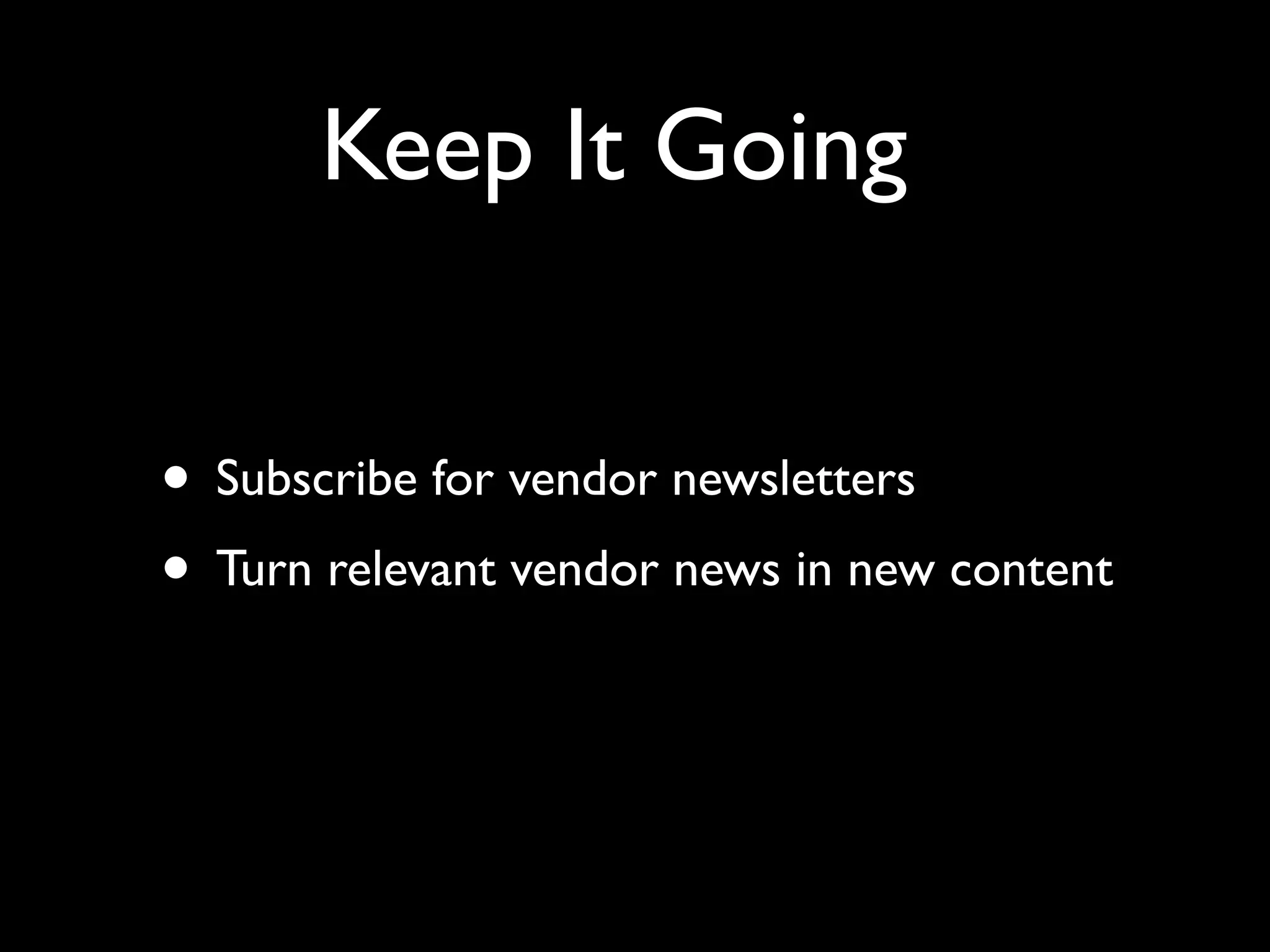 Keep It Going 
• Subscribe for vendor newsletters 
• Turn relevant vendor news in new content 
 