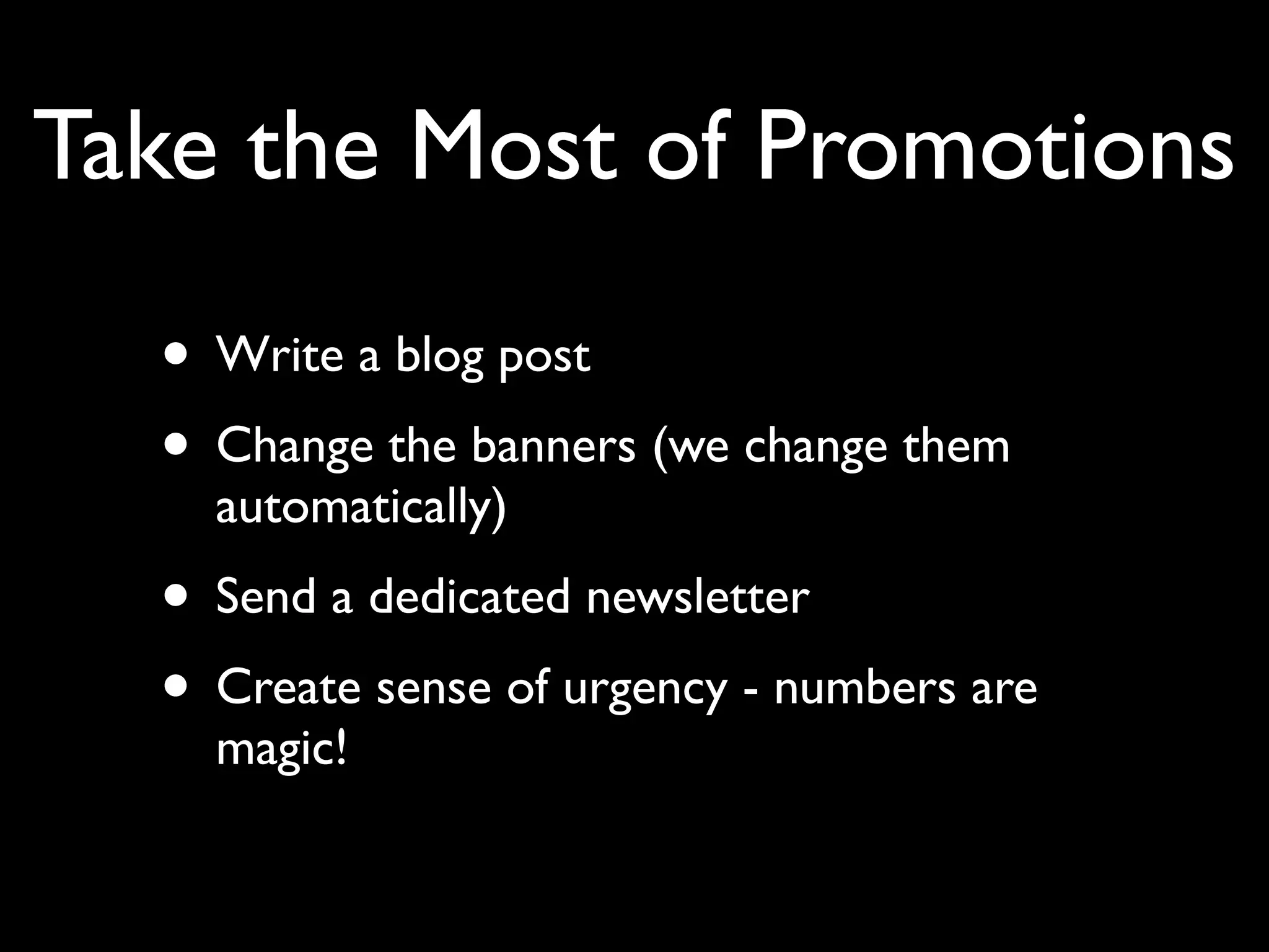 Take the Most of Promotions 
• Write a blog post 
• Change the banners (we change them 
automatically) 
• Send a dedicated newsletter 
• Create sense of urgency - numbers are 
magic! 
 