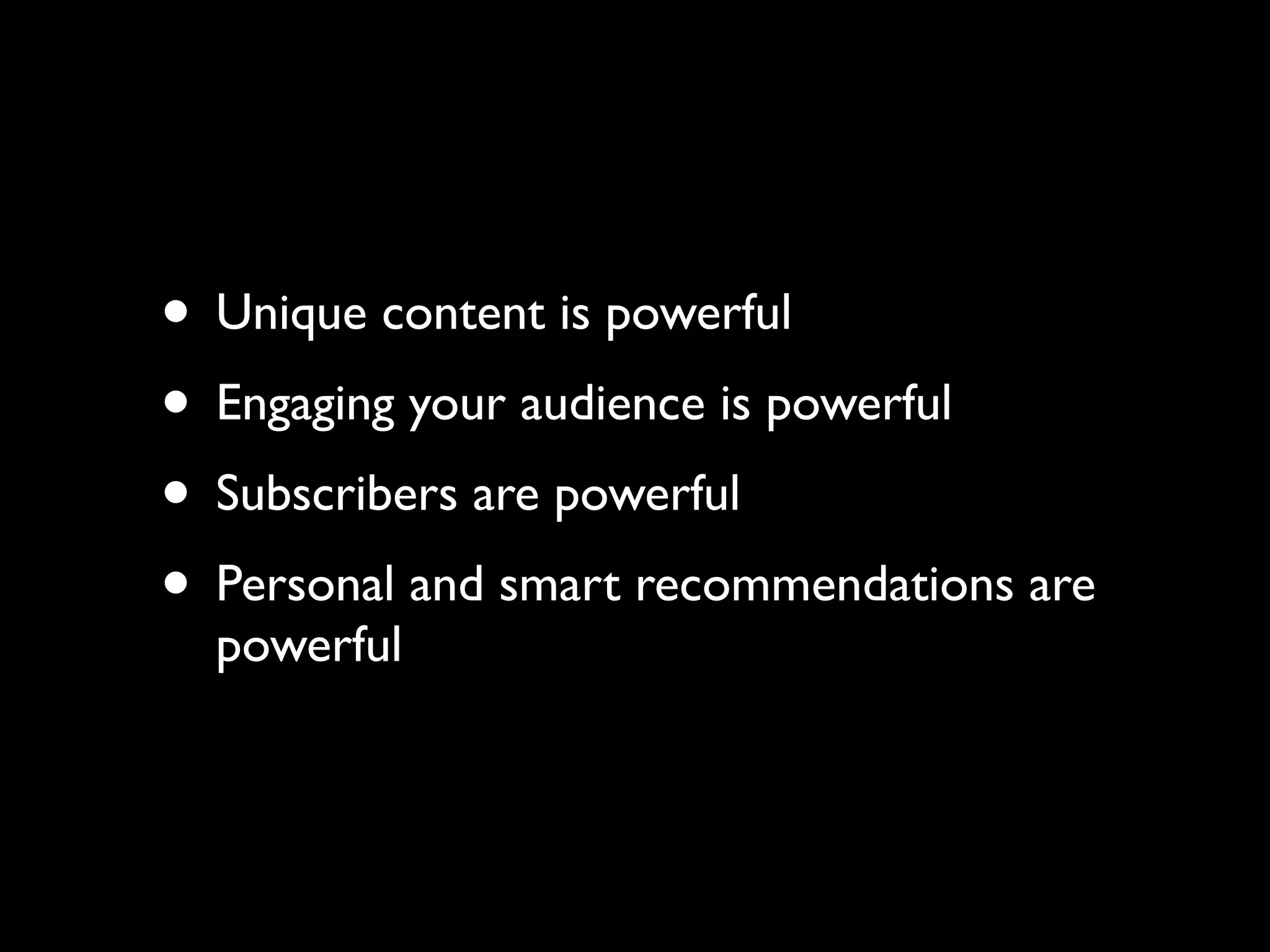 • Unique content is powerful 
• Engaging your audience is powerful 
• Subscribers are powerful 
• Personal and smart recommendations are 
powerful 
 