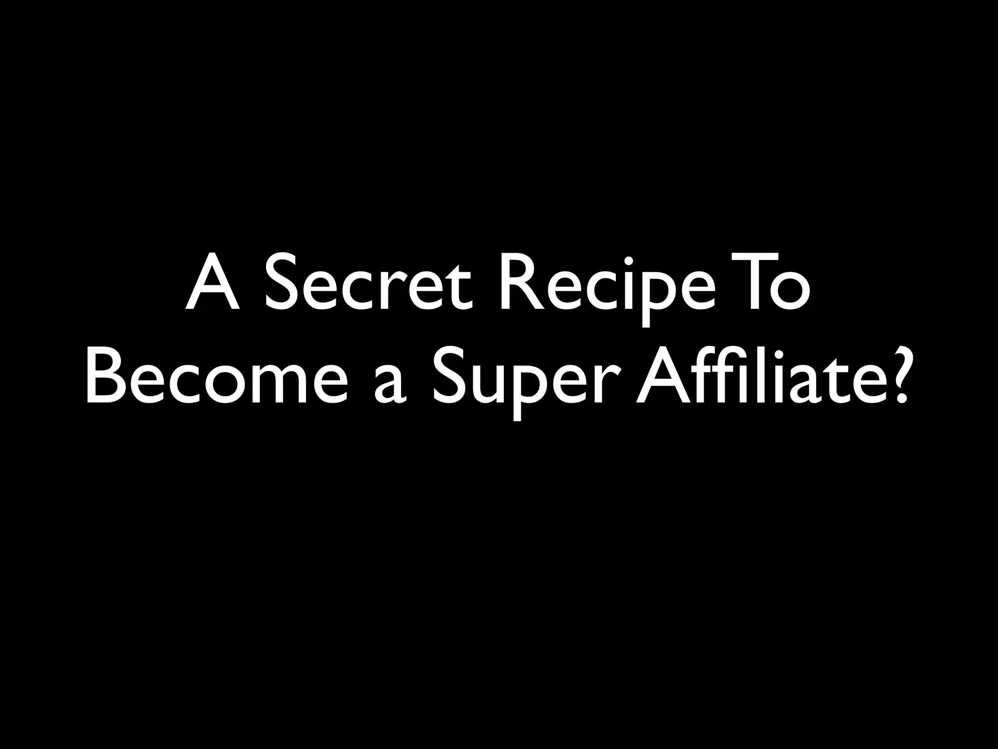 A Secret Recipe To 
Become a Super Affiliate? 
 