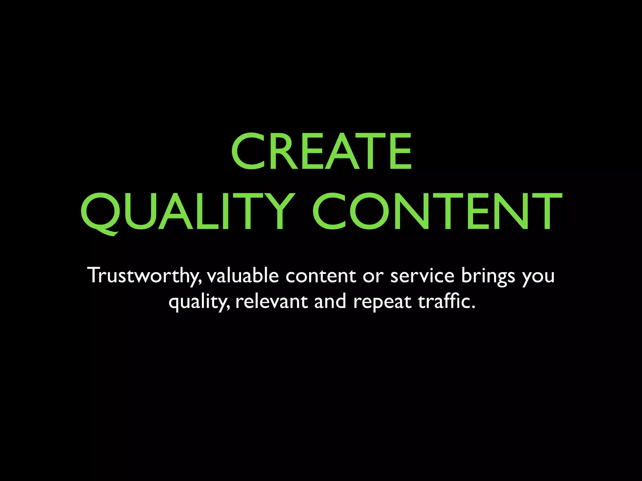 CREATE 
QUALITY CONTENT 
Trustworthy, valuable content or service brings you 
quality, relevant and repeat traffic. 
 