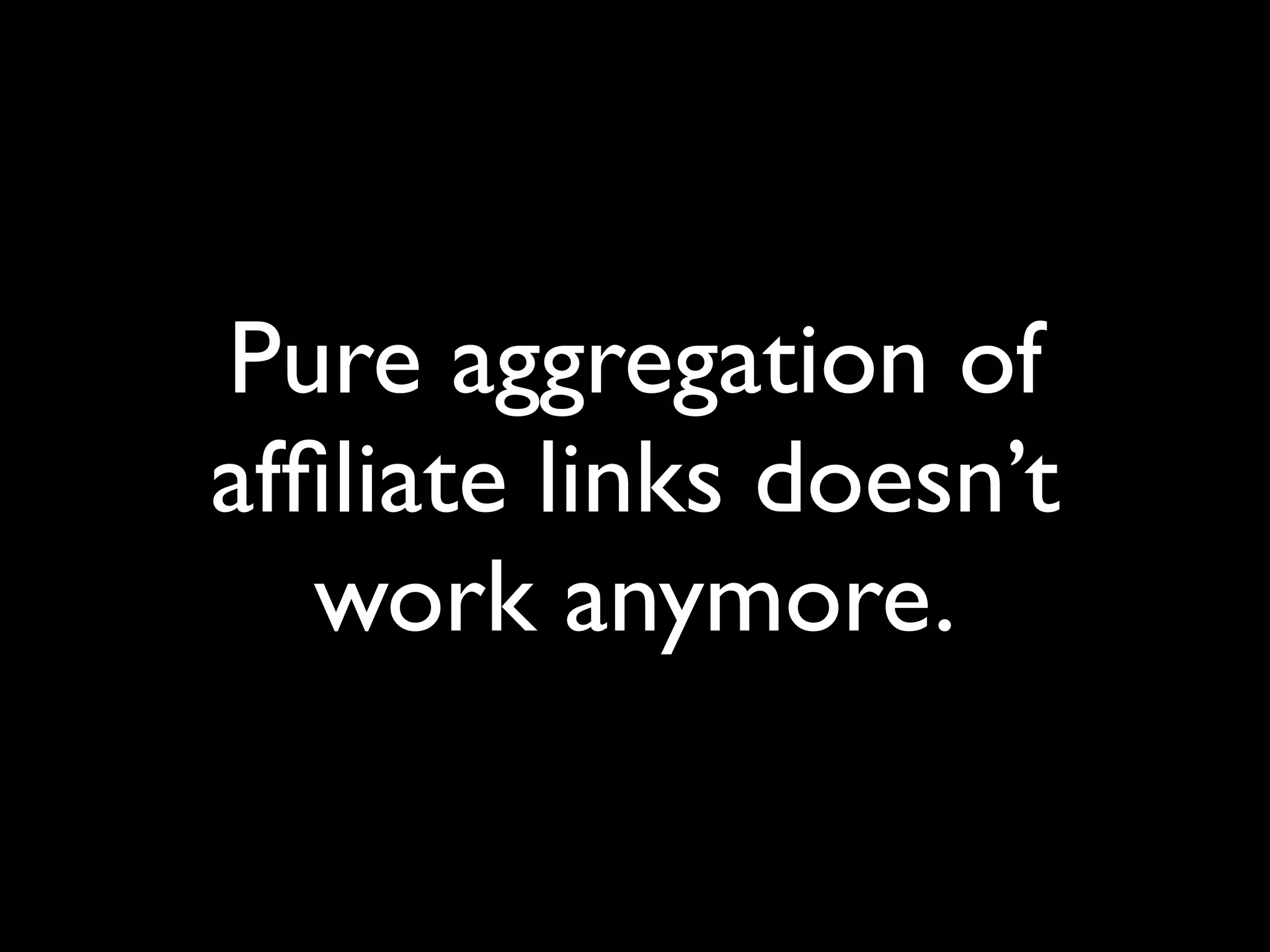 Pure aggregation of 
affiliate links doesn’t 
work anymore. 
 