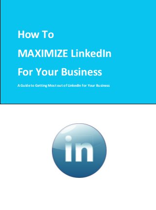 How To
MAXIMIZE LinkedIn
For Your Business
A Guide to Getting Most out of LinkedIn for Your Business
 