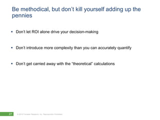 Be methodical, but don’t kill yourself adding up the penniesDon’t let ROI alone drive your decision-makingDon’t introduce more complexity than you can accurately quantifyDon’t get carried away with the “theoretical” calculations