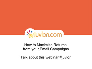 How to Maximize Returns
 from your Email Campaigns

Talk about this webinar #juvlon
 