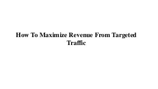How To Maximize Revenue From Targeted
Traffic
 
