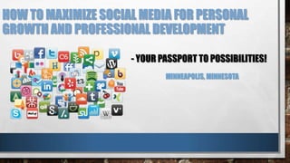HOW TO MAXIMIZE SOCIAL MEDIA FOR PERSONAL
GROWTH AND PROFESSIONAL DEVELOPMENT
- YOUR PASSPORT TO POSSIBILITIES!
MINNEAPOLIS, MINNESOTA
 