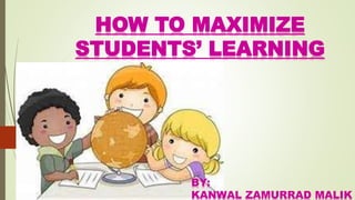 HOW TO MAXIMIZE
STUDENTS’ LEARNING
BY:
KANWAL ZAMURRAD MALIK
 
