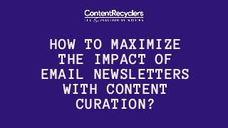 HOW TO MAXIMIZE
THE IMPACT OF
EMAIL NEWSLETTERS
WITH CONTENT
CURATION?
 