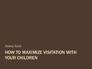 HOW TO MAXIMIZE VISITATION WITH
YOUR CHILDREN
Arlene Kock
 