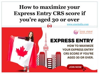 How to maximize your
Express Entry CRS score if
you’re aged 30 or over
www.esseindia.com
 