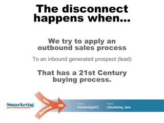 The disconnect
happens when...
    We try to apply an
  outbound sales process
To an inbound generated prospect (lead)

 That has a 21st Century
    buying process.
 