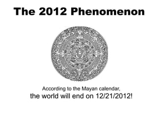 The 2012 Phenomenon




     According to the Mayan calendar,
  the world will end on 12/21/2012!
 
