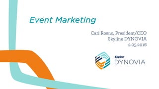 Event Marketing
Cari Rosno, President/CEO
Skyline DYNOVIA
2.05.2016
 