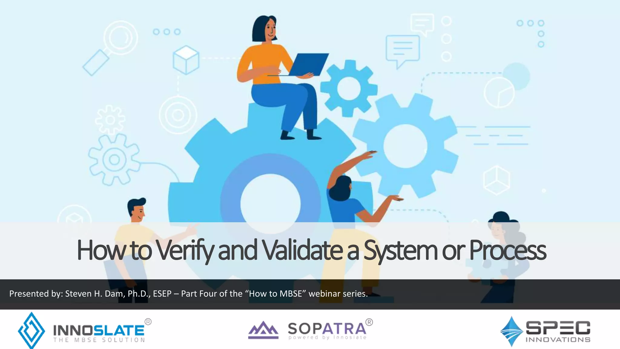 HowtoVerifyandValidateaSystemorProcess
Presented by: Steven H. Dam, Ph.D., ESEP – Part Four of the “How to MBSE” webinar series.
 