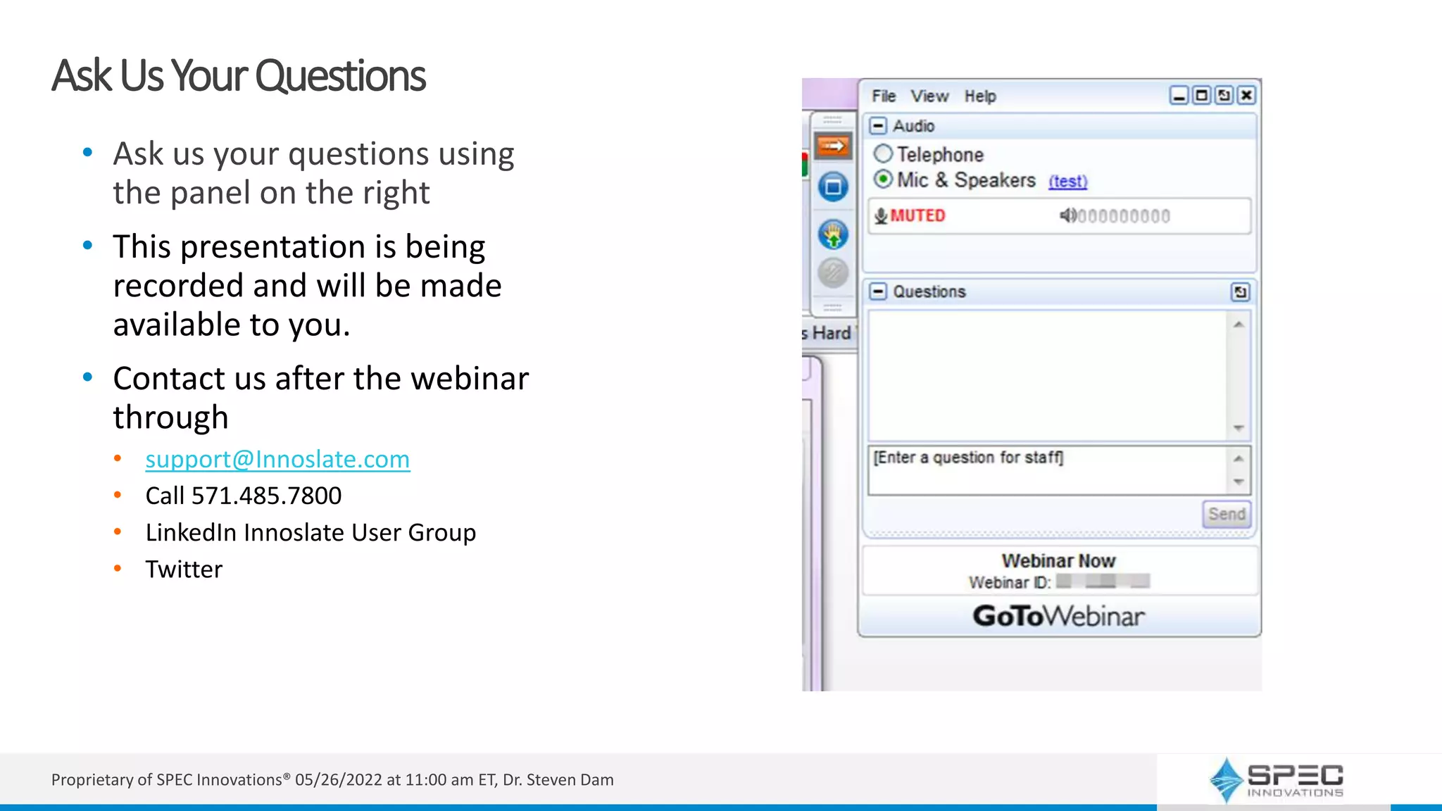 AskUsYourQuestions
• Ask us your questions using
the panel on the right
• This presentation is being
recorded and will be made
available to you.
• Contact us after the webinar
through
• support@Innoslate.com
• Call 571.485.7800
• LinkedIn Innoslate User Group
• Twitter
Proprietary of SPEC Innovations® 05/26/2022 at 11:00 am ET, Dr. Steven Dam
 