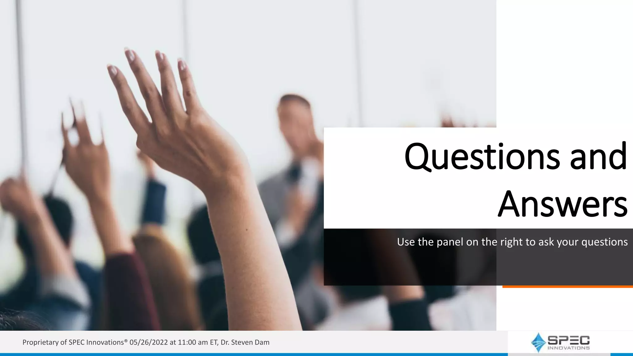 Questions and
Answers
Use the panel on the right to ask your questions
Proprietary of SPEC Innovations® 05/26/2022 at 11:00 am ET, Dr. Steven Dam
 