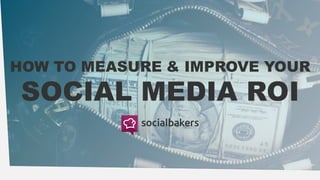 HOW TO MEASURE & IMPROVE YOUR
SOCIAL MEDIA ROI
 
