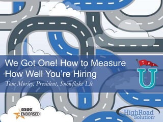 We Got One! How to Measure
How Well You’re Hiring
Tom Morley, President, Snowflake Llc
 
