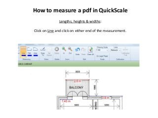 How to measure a pdf in QuickScale
Lengths, heights & widths:
Click on Line and click on either end of the measurement.

 