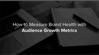 How to Measure Brand Health with
Content Marketing Audience
Growth Metrics
 
