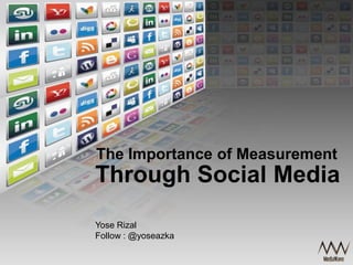 The Importance of Measurement
Through Social Media
Yose Rizal
Follow : @yoseazka
 