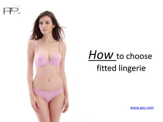 How to choose
fitted lingerie
www.ppz.com
 