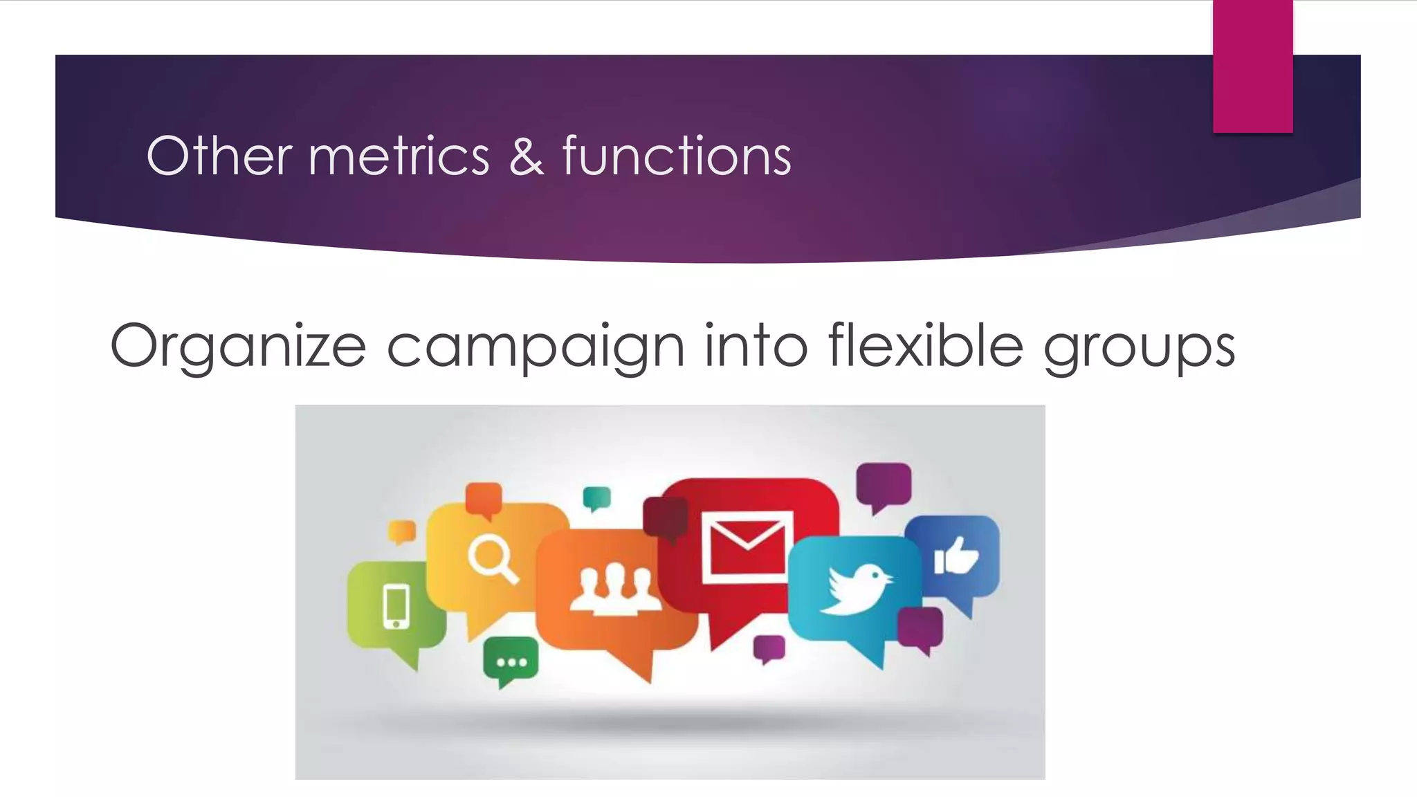 Other metrics & functions
Organize campaign into flexible groups
 